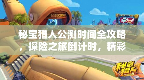 秘宝猎人公测时间全攻略，探险之旅倒计时，精彩即将震撼启程