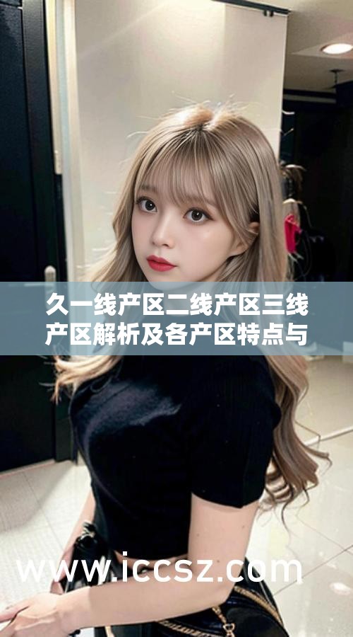 久一线产区二线产区三线产区解析及各产区特点与差异对比