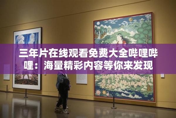 三年片在线观看免费大全哔哩哔哩：海量精彩内容等你来发现