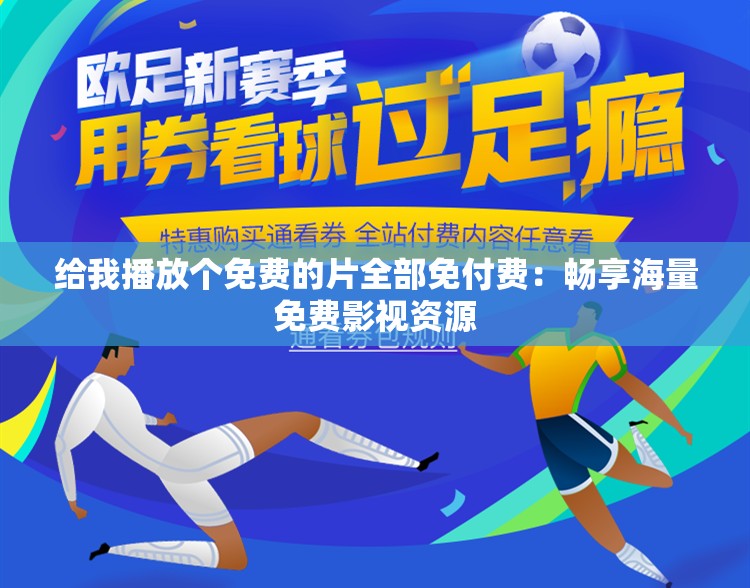 给我播放个免费的片全部免付费：畅享海量免费影视资源