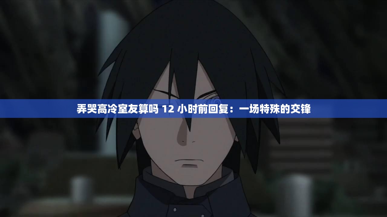 弄哭高冷室友算吗 12 小时前回复：一场特殊的交锋