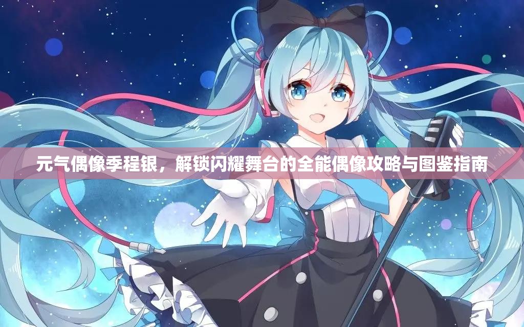 元气偶像季程银，解锁闪耀舞台的全能偶像攻略与图鉴指南