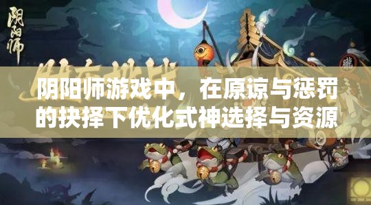 阴阳师游戏中，在原谅与惩罚的抉择下优化式神选择与资源管理策略