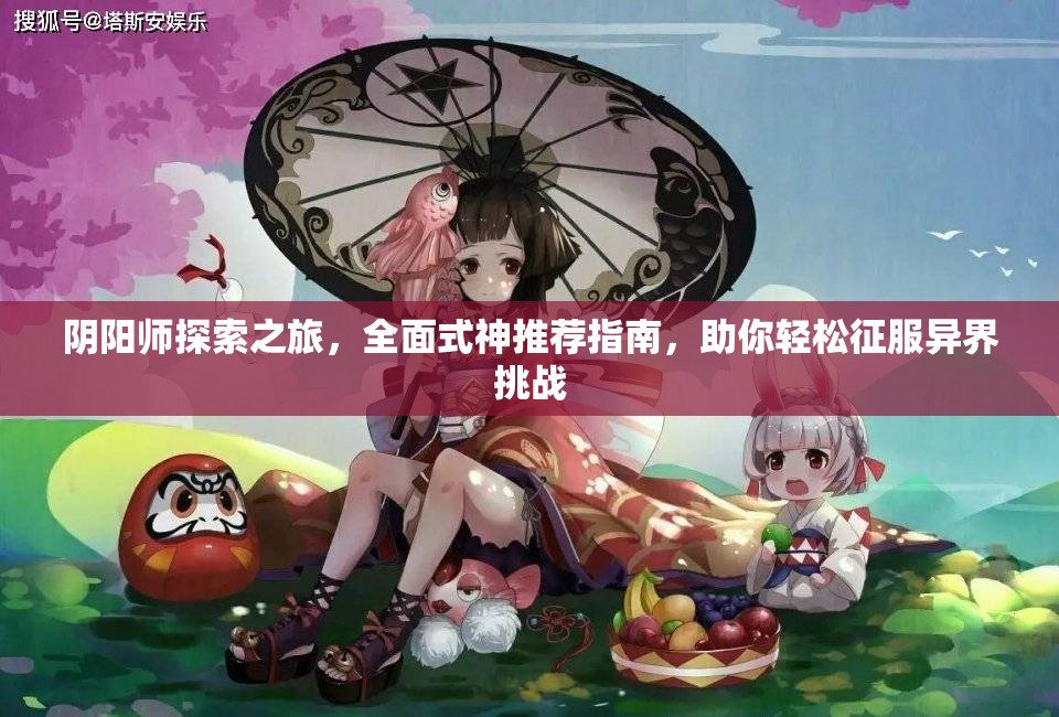 阴阳师探索之旅，全面式神推荐指南，助你轻松征服异界挑战
