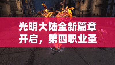 光明大陆全新篇章开启，第四职业圣骑士震撼登场及上线时间全揭秘