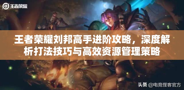 王者荣耀刘邦高手进阶攻略，深度解析打法技巧与高效资源管理策略