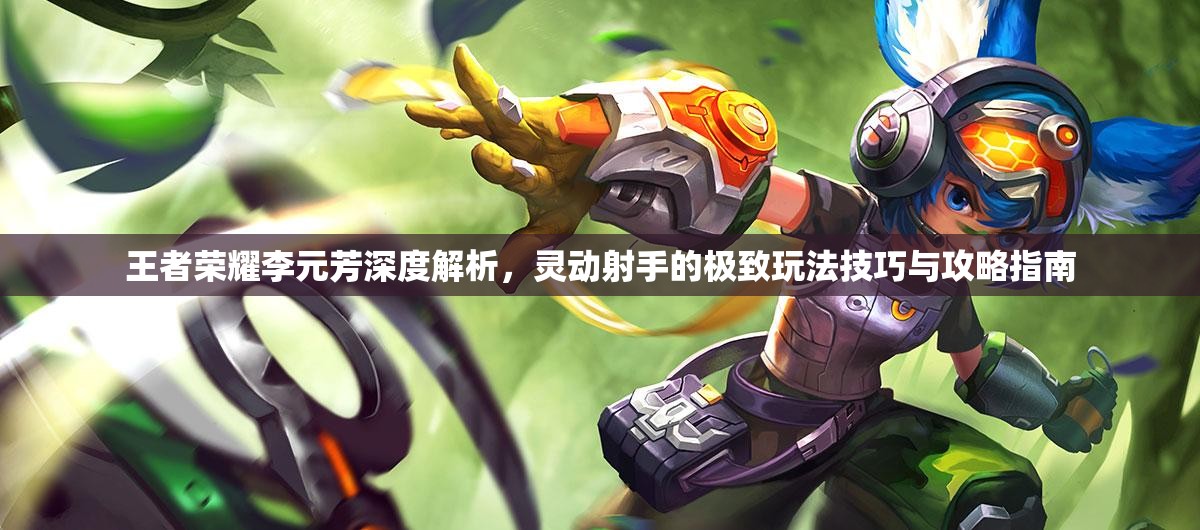 王者荣耀李元芳深度解析，灵动射手的极致玩法技巧与攻略指南