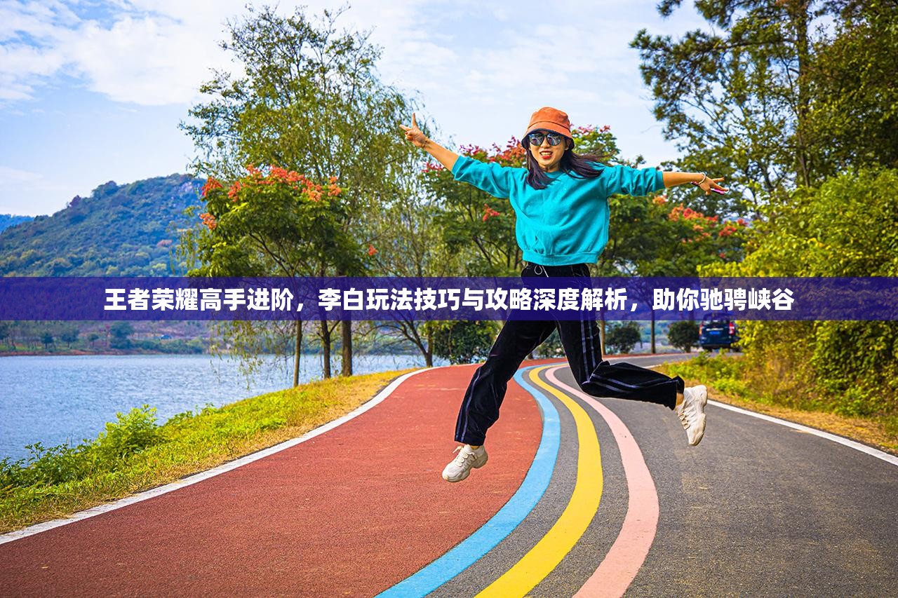 王者荣耀高手进阶，李白玩法技巧与攻略深度解析，助你驰骋峡谷