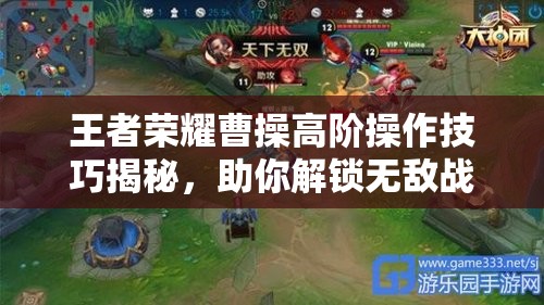 王者荣耀曹操高阶操作技巧揭秘，助你解锁无敌战场霸主之路