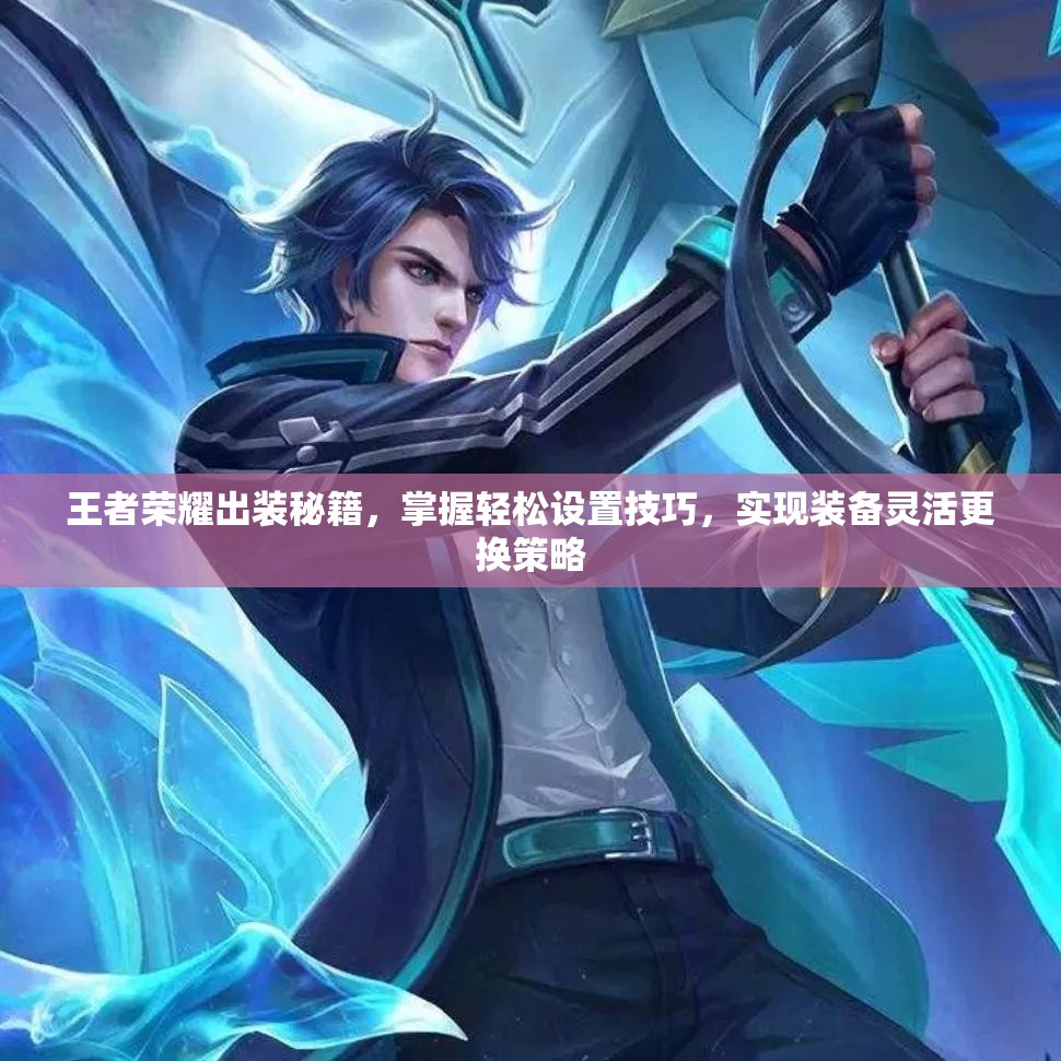 王者荣耀出装秘籍，掌握轻松设置技巧，实现装备灵活更换策略
