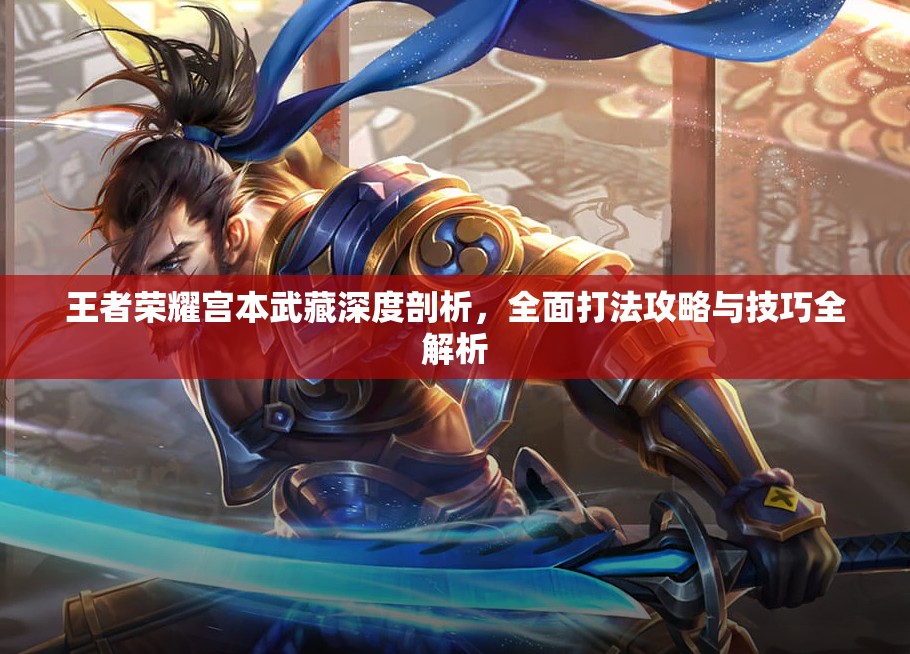 王者荣耀宫本武藏深度剖析，全面打法攻略与技巧全解析