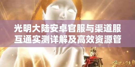 光明大陆安卓官服与渠道服互通实测详解及高效资源管理策略
