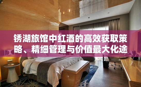 锈湖旅馆中红酒的高效获取策略、精细管理与价值最大化途径