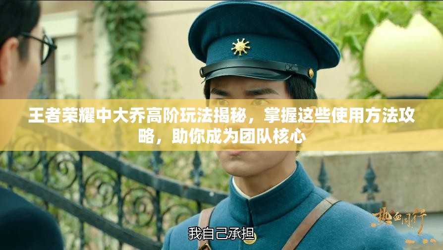 王者荣耀中大乔高阶玩法揭秘，掌握这些使用方法攻略，助你成为团队核心