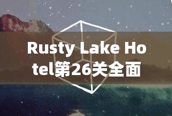 Rusty Lake Hotel第26关全面攻略，揭秘锈湖旅馆高效资源管理艺术