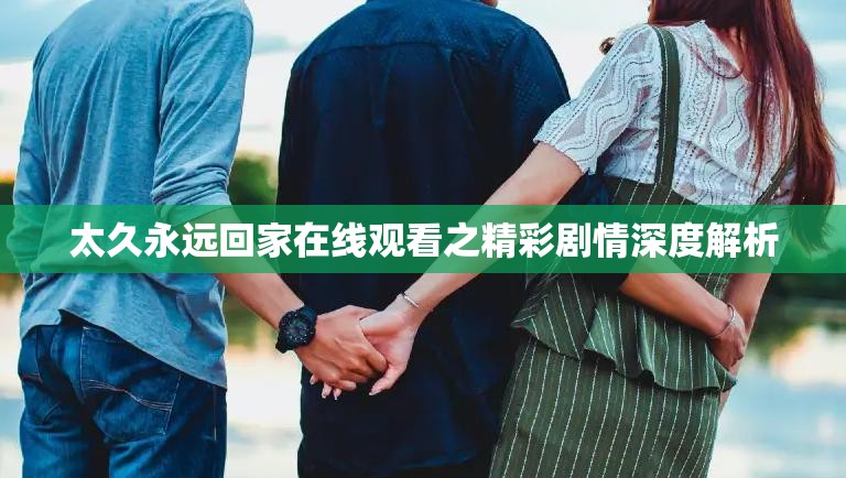 太久永远回家在线观看之精彩剧情深度解析