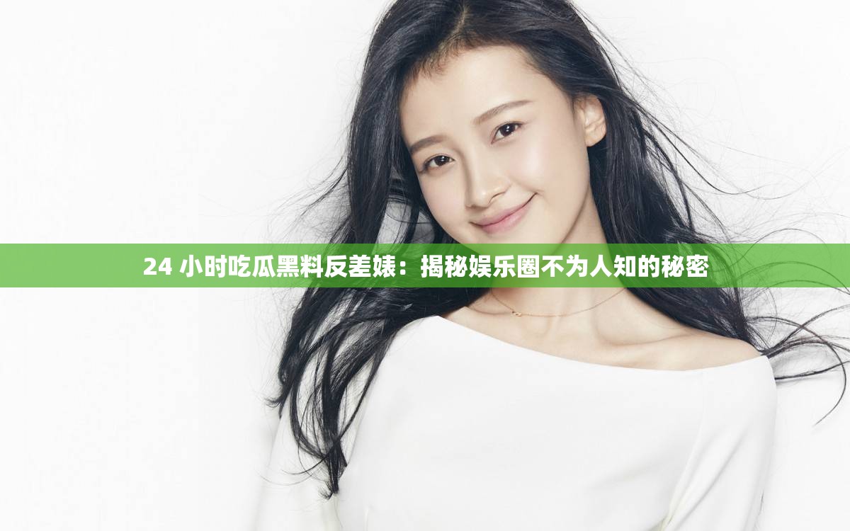 24 小时吃瓜黑料反差婊：揭秘娱乐圈不为人知的秘密