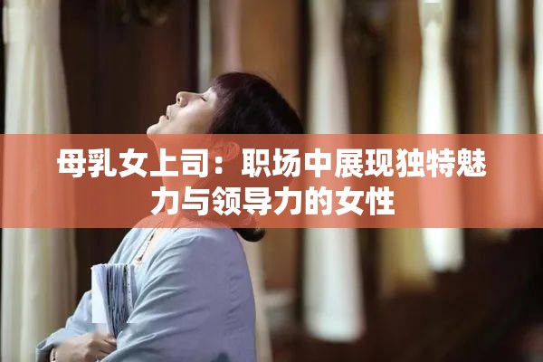 母乳女上司：职场中展现独特魅力与领导力的女性