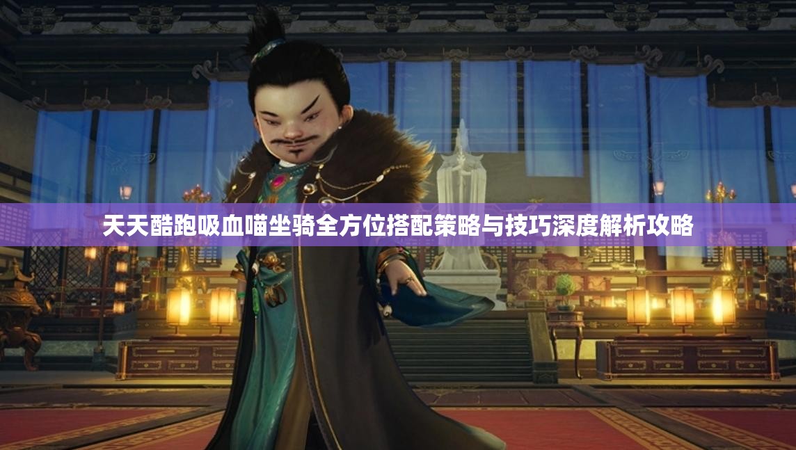 天天酷跑吸血喵坐骑全方位搭配策略与技巧深度解析攻略