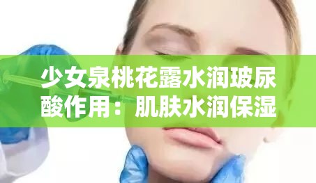 少女泉桃花露水润玻尿酸作用：肌肤水润保湿的神奇秘诀