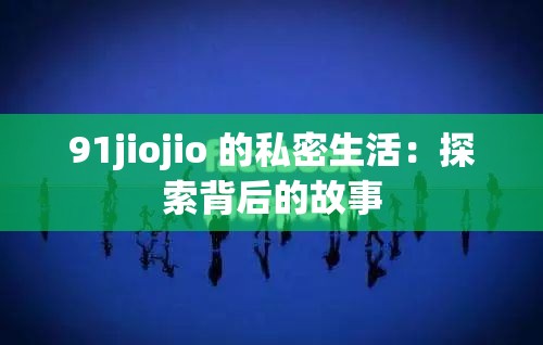 91jiojio 的私密生活：探索背后的故事