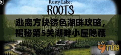 逃离方块锈色湖畔攻略，揭秘第5关湖畔小屋隐藏的秘密与机关