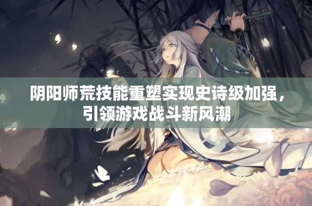 阴阳师荒技能重塑实现史诗级加强，引领游戏战斗新风潮