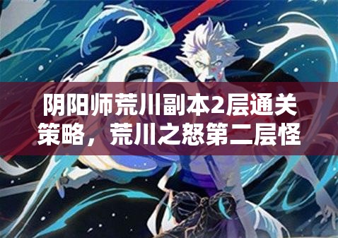阴阳师荒川副本2层通关策略，荒川之怒第二层怪物特性与阵容搭配详解