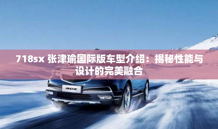 718sx 张津瑜国际版车型介绍：揭秘性能与设计的完美融合