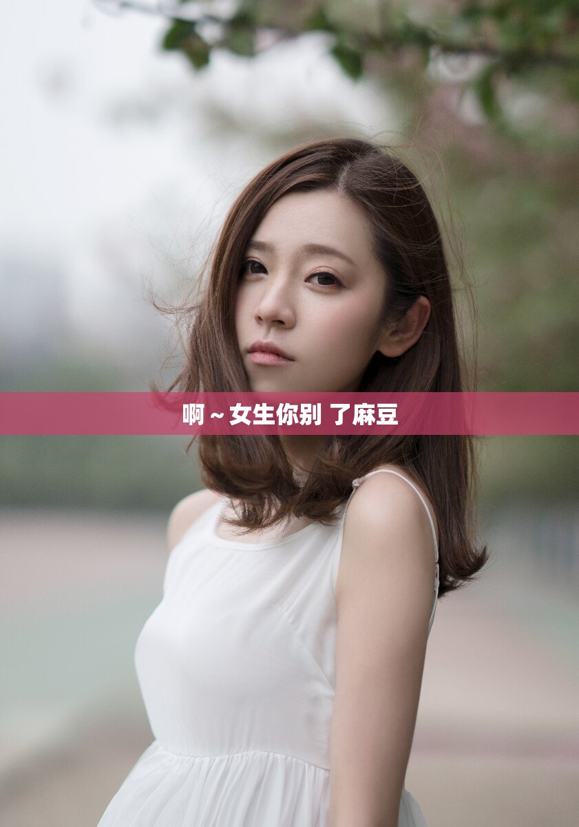 啊～女生你别 了麻豆