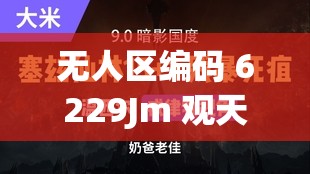无人区编码 6229Jm 观天下事震撼升级评价：全新视角解读世界风云
