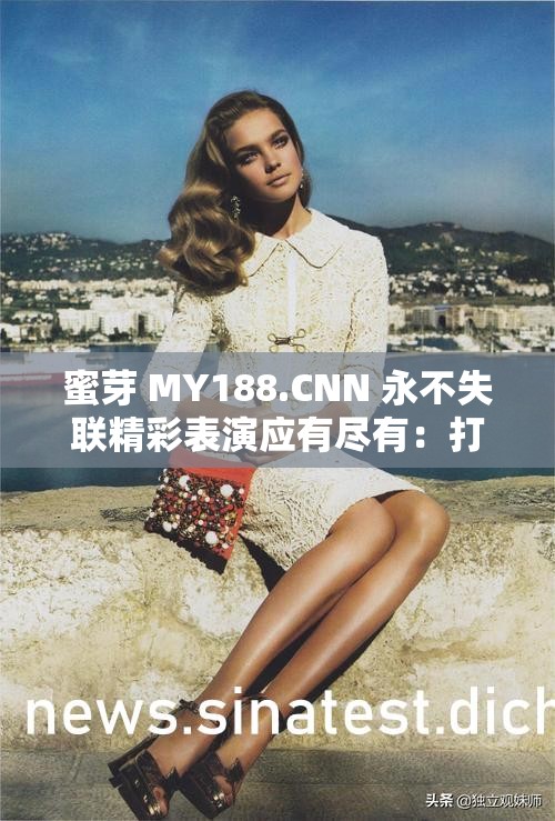蜜芽 MY188.CNN 永不失联精彩表演应有尽有：打造全方位娱乐体验