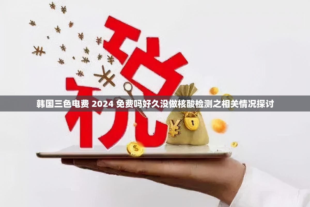 韩国三色电费 2024 免费吗好久没做核酸检测之相关情况探讨