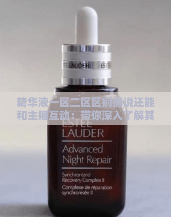 精华液一区二区区别据说还能和主播互动：带你深入了解其差异