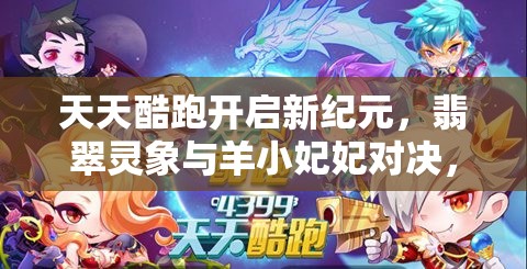 天天酷跑开启新纪元，翡翠灵象与羊小妃妃对决，谁将成为你的顶尖得分利器？