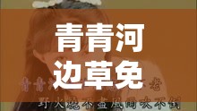 青青河边草免费观看完整版高清：带你重温经典剧集