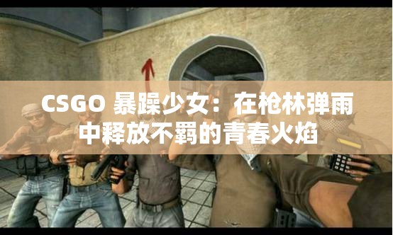 CSGO 暴躁少女：在枪林弹雨中释放不羁的青春火焰