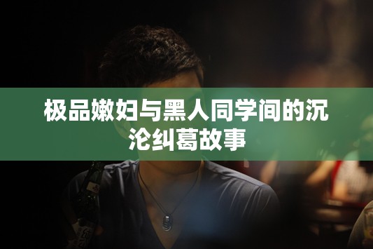 极品嫩妇与黑人同学间的沉沦纠葛故事