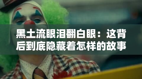 黑土流眼泪翻白眼：这背后到底隐藏着怎样的故事