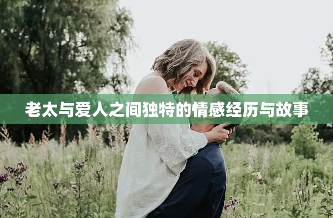 老太与爱人之间独特的情感经历与故事