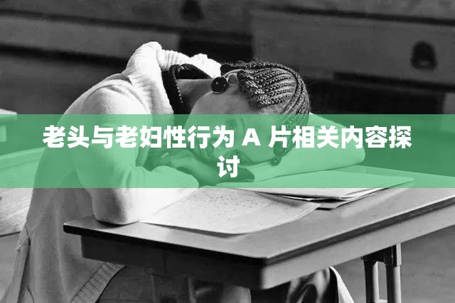 老头与老妇性行为 A 片相关内容探讨