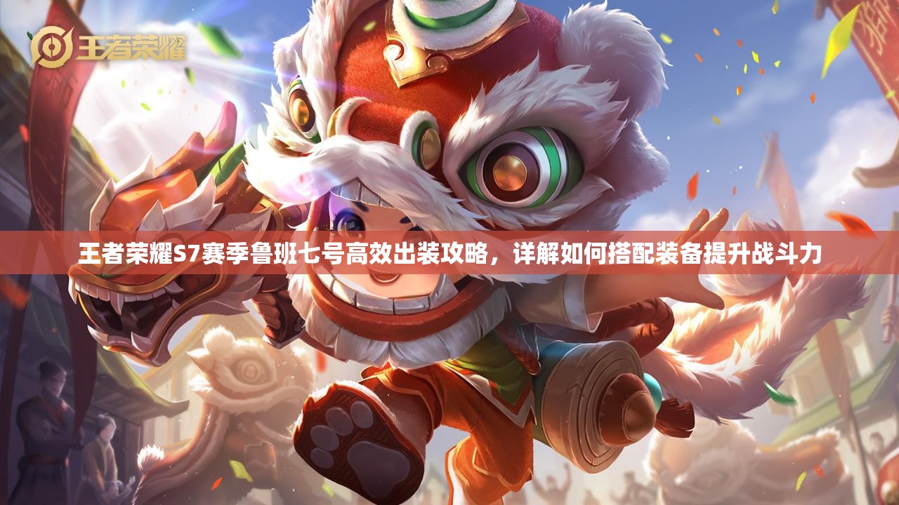 王者荣耀S7赛季鲁班七号高效出装攻略，详解如何搭配装备提升战斗力