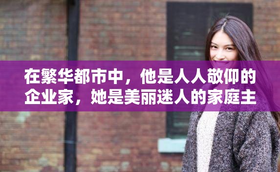 在繁华都市中，他是人人敬仰的企业家，她是美丽迷人的家庭主妇，当他们相遇，一场禁忌的爱恋即将展开