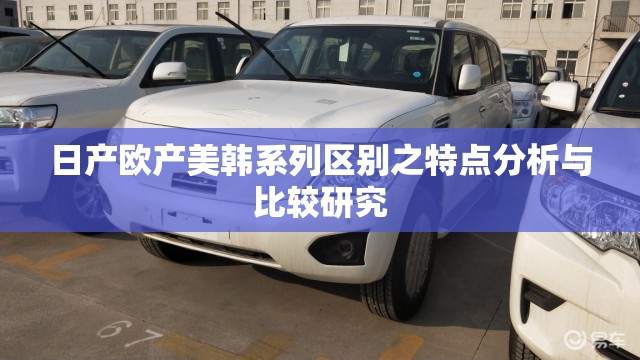 日产欧产美韩系列区别之特点分析与比较研究