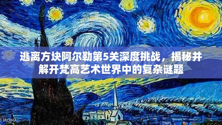 逃离方块阿尔勒第5关深度挑战，揭秘并解开梵高艺术世界中的复杂谜题