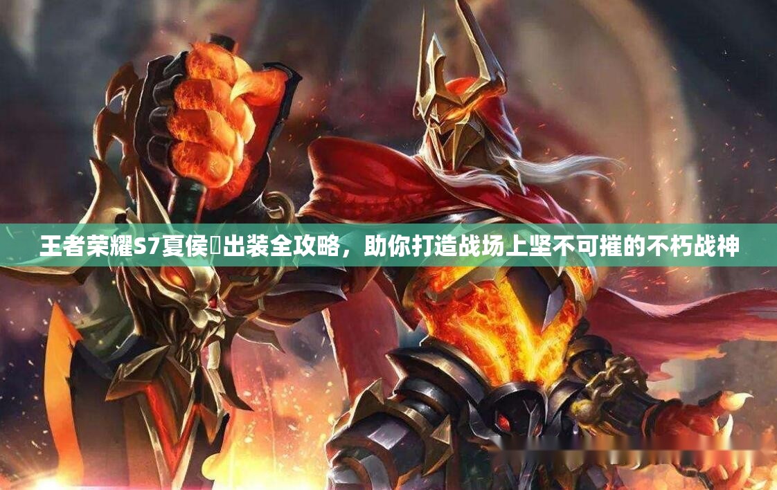 王者荣耀S7夏侯惇出装全攻略，助你打造战场上坚不可摧的不朽战神