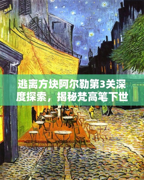 逃离方块阿尔勒第3关深度探索，揭秘梵高笔下世界的奇幻与奥秘之旅