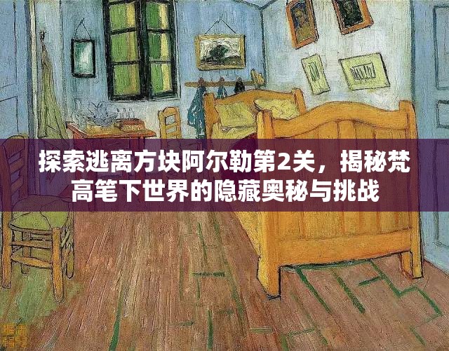 探索逃离方块阿尔勒第2关，揭秘梵高笔下世界的隐藏奥秘与挑战