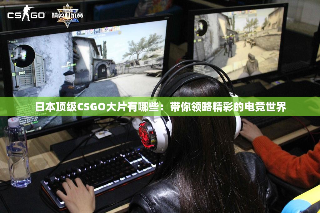 日本顶级CSGO大片有哪些：带你领略精彩的电竞世界