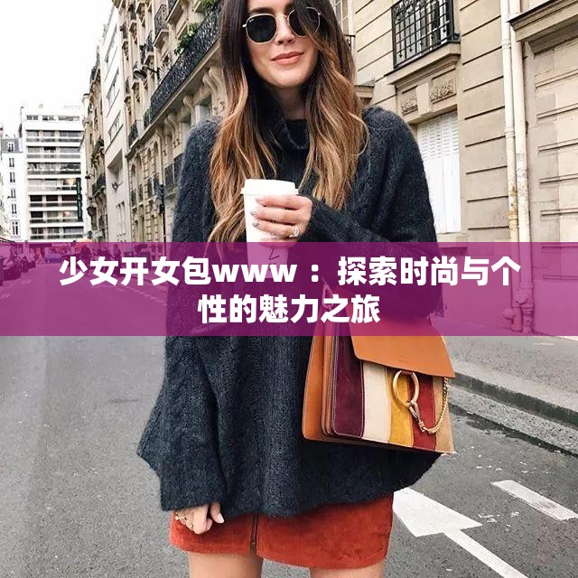 少女开女包www ：探索时尚与个性的魅力之旅